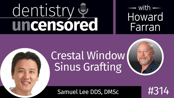 314 Crestal Window Sinus Grafting with Samuel Lee : Dentistry Uncensored with Howard Farran